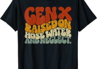 GEN X raised on hose water and neglect Humor Generation X T-Shirt