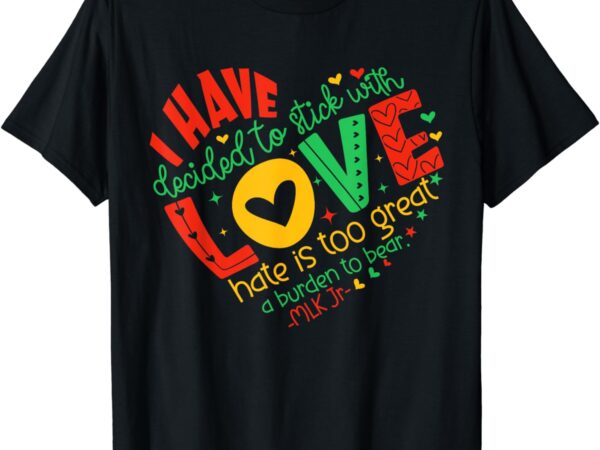I have decided to stick with love mlk black history month t-shirt