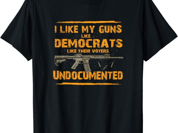 I like my guns like democrats like their voters undocumented t-shirt