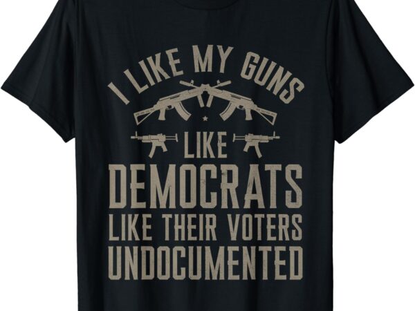 I like my guns like democrats like their voters undocumented t-shirt