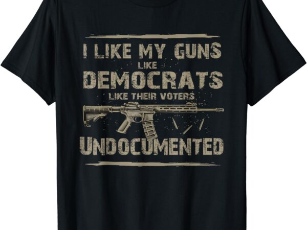 I like my guns like democrats like their voters undocumented t-shirt