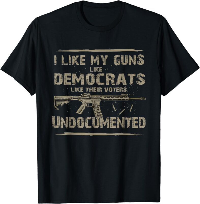 I Like My Guns Like Democrats Like Their Voters Undocumented T-Shirt