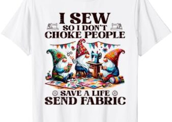 I Sew So I Don’t Choke People Send Fabric Gnomes T-Shirt