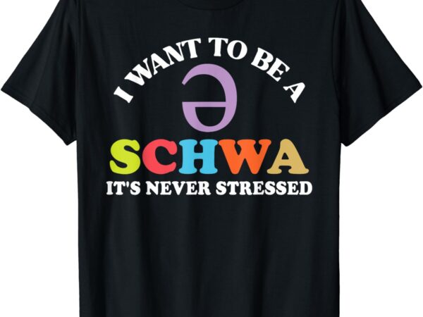 I want to be a schwa it’s never stressed t-shirt