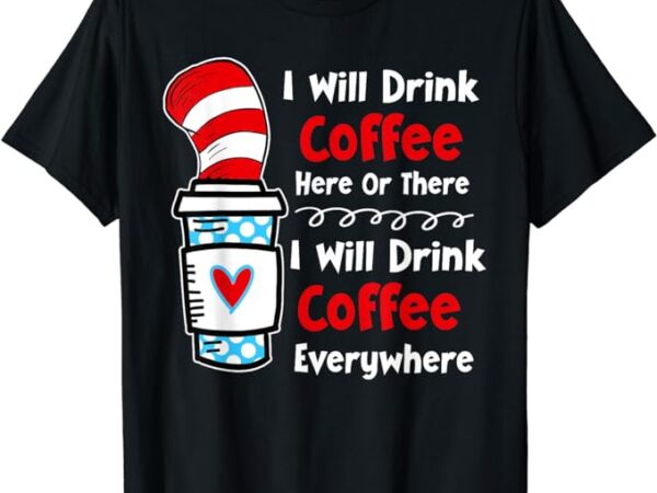 I will drink coffee here or there funny teacher teaching t-shirt