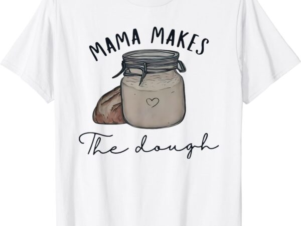 Mama makes the dough sour dough bread homemade mom t-shirt