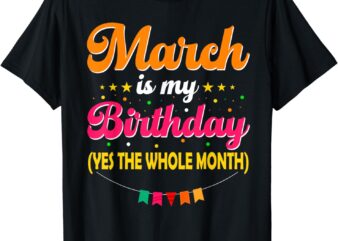 March Is My Birthday The Whole Month March Birthday T-Shirt