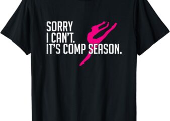 Sorry I Can’t Comp Season Cheer Gilrs Comp Dance Mom Dancing T-Shirt