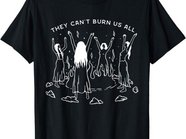 They can’t burn us all t-shirt