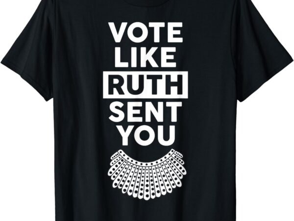 Vote like ruth sent you – feminist gift t-shirt