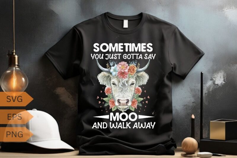 Sometimes You Just Gotta Say Moo And Walk Away Cow Heifer T-Shirt design vector, funny Cow Heifer, highland cow flower, highland