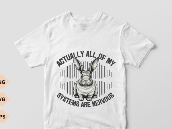Actually all of my systems are nervous shirt design vector, funny mental health shirt, meme shirt, anxiety tee, bunny, bunny shirt,