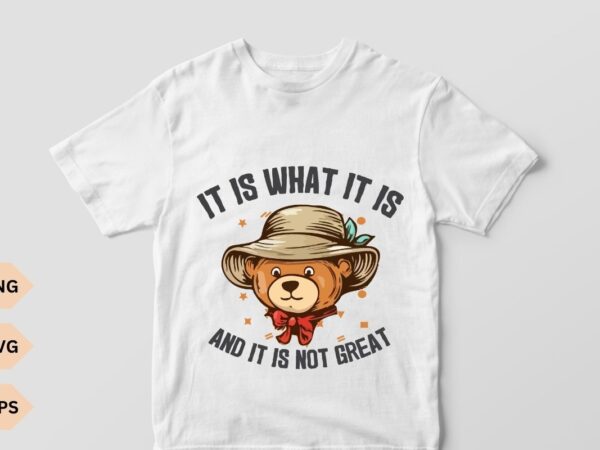 It is what it is and it is not great t shirt design vector, funny t shirt, meme t shirt, cartoon bear t shirt, cool bear, bear wear a hat