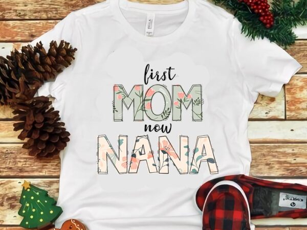 First mom now nana png t shirt graphic design
