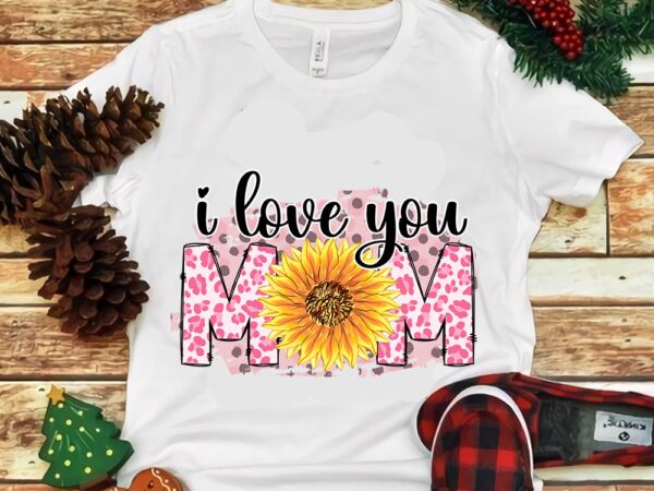 I love you mom sun flower png t shirt design for sale