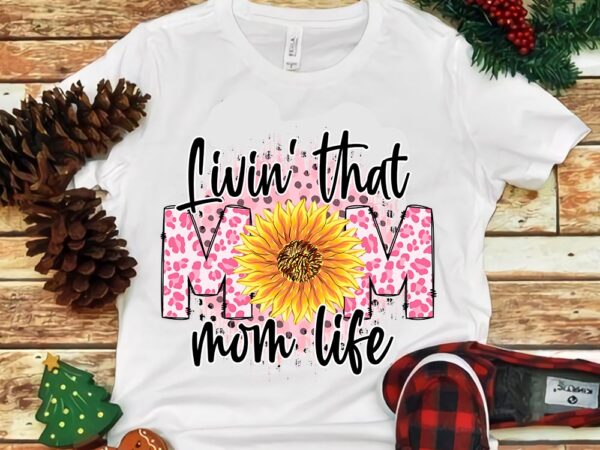 Livin’ that mom life sunflower png t shirt vector graphic