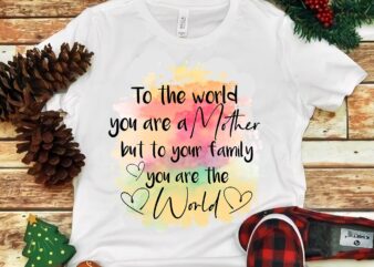 To The World You Are A Mother But To Your Family You Are The World Png t shirt designs for sale