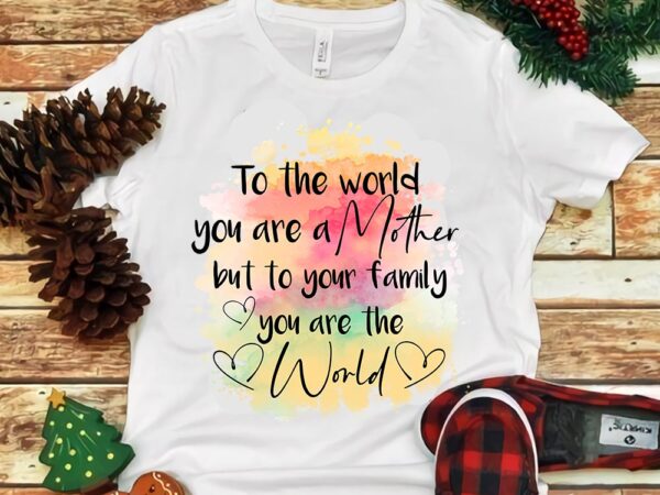 To the world you are a mother but to your family you are the world png t shirt designs for sale