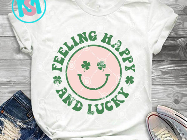 Feeling happy and lucky svg, st.patrick’s day svg, irish svg t shirt graphic design