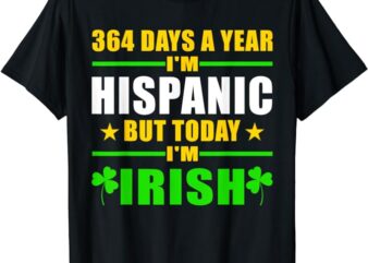 Funny 364 days a year I’m Hispanic but today I’m Irish T-Shirt