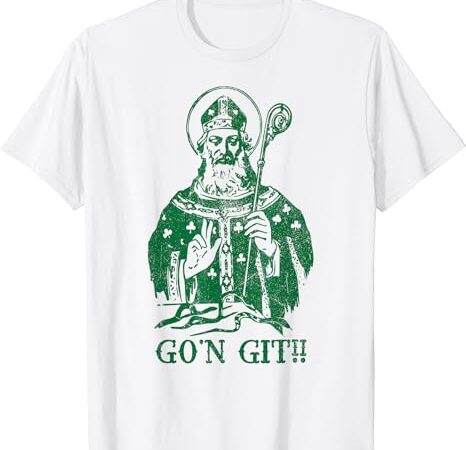 Funny go’n git saint st. patrick’s paddy’s day t-shirt