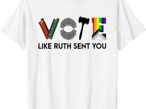 Funny vote like ruth sent you gavel feminists lgbt pride t-shirt Funny vote like ruth sent you gavel feminists lgbt pride t-shirt