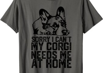 Funny sorry I can’t my corgi needs me at home T-Shirt