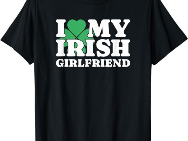 I love my irish girlfriend. i heart my irish girlfriend, gf t-shirt