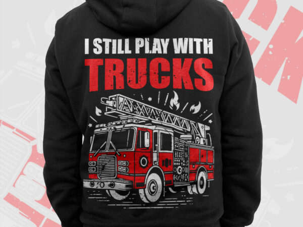 I still play with trucks firefighter png, thin red line png, fire man png, firefighting gifts t shirt design, fire department sublimation