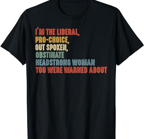 I’m the liberal pro choice outspoken obstinate headstrong t-shirt