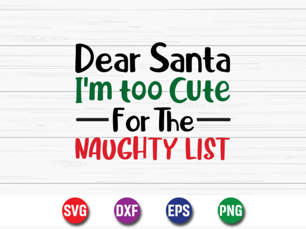 Dear santa i’m too cute for the naughty list, merry christmas svg, christmas svg, funny christmas quotes, winter svg, santa svg t shirt vector illustration