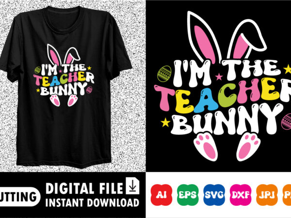 I’m the teacher bunny happy easter svg, easter cut file for cricut, silhouette, cameo scan n cut, easter bunny ears svg, bunny feet, dxf, ea t shirt design for sale