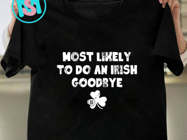 Most likely to do an irish goodbye svg, st.patrick’s day svg, irish svg t shirt designs for sale