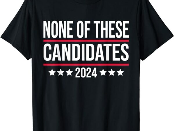 None of these candidates 2024 funny election t-shirt