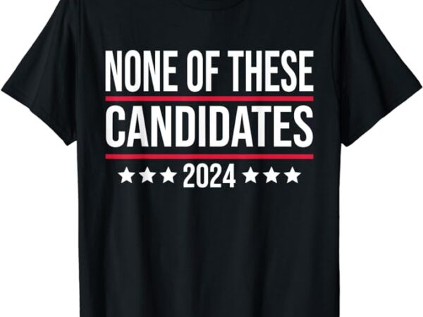 None of these candidates 2024 funny election t-shirt None of these candidates 2024 funny election t-shirt