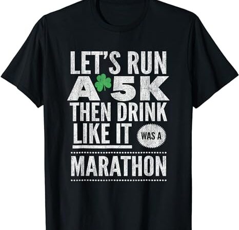 St patricks day lets run a 5k then drink like marathon t-shirt
