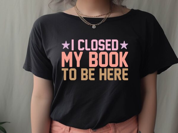 I closed my book to be here t shirt design for sale I closed my book to be here t shirt design for sale
