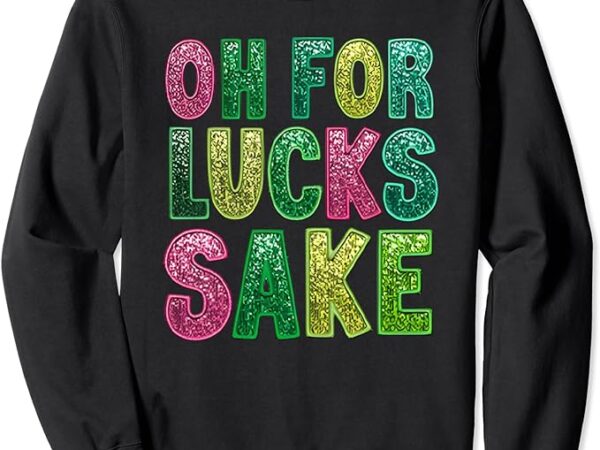 St. patrick’s funny oh for lucks sake clover printed sweatshirt