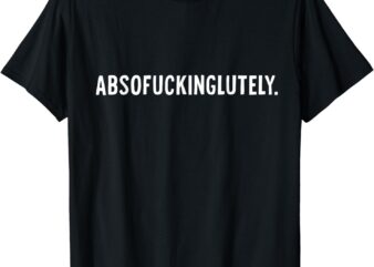 Absofuckinglutely T-Shirt