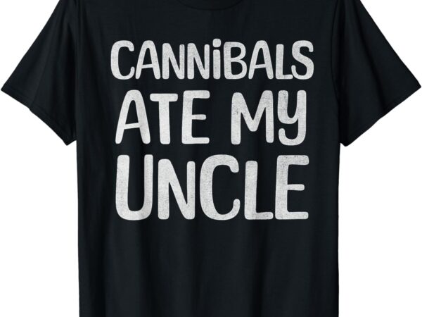 Cannibals ate my uncle funny saying t-shirt