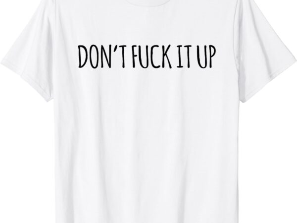 Don’t fuck it up funny sarcasm t-shirt
