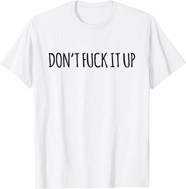 Don’t Fuck It Up Funny Sarcasm T-Shirt