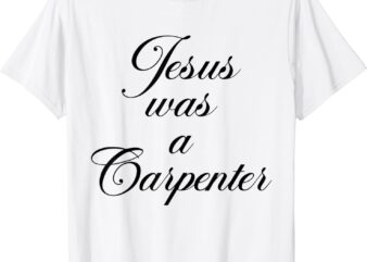 Funny Jesus Was A Carpenter Father’s Day T-Shirt