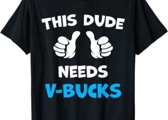 Funny This Dude Needs V-Bucks Will Work For Bucks Gamer T-Shirt