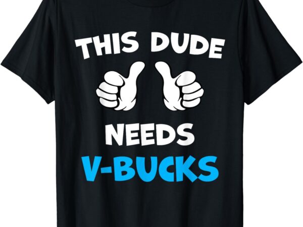 Funny this dude needs v-bucks will work for bucks gamer t-shirt