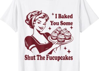 Funny Vintage Housewife I Baked You Some Shut The Fucupcakes T-Shirt