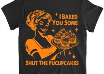 Funny Vintage Housewife I Baked You Some Shut The Fucupcakes T-Shirt LTSP