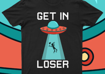 Get In Loser | Funny UFO T-Shirt Design For Sale!!