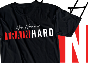 Go Home or Train Hard, Fitness / GYM Slogan Typography T Shirt Design Graphics Vector