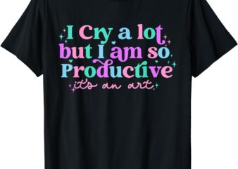 Groovy Cry A Lot But Am So Productive It’s An Art T-Shirt